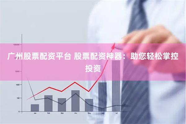 广州股票配资平台 股票配资神器：助您轻松掌控投资