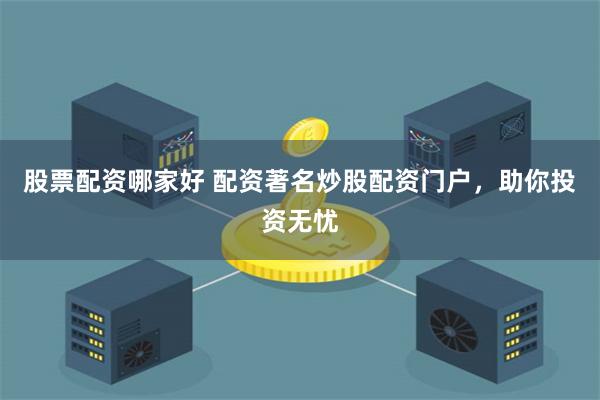 股票配资哪家好 配资著名炒股配资门户，助你投资无忧