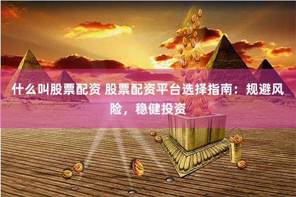 什么叫股票配资 股票配资平台选择指南：规避风险，稳健投资