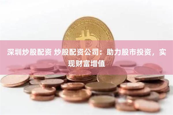 深圳炒股配资 炒股配资公司：助力股市投资，实现财富增值
