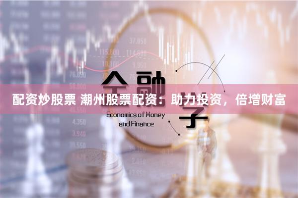 配资炒股票 潮州股票配资：助力投资，倍增财富