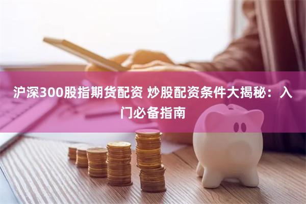 沪深300股指期货配资 炒股配资条件大揭秘：入门必备指南