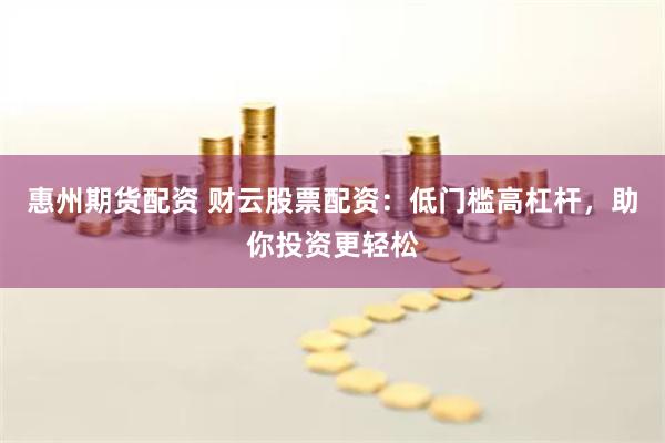 惠州期货配资 财云股票配资：低门槛高杠杆，助你投资更轻松
