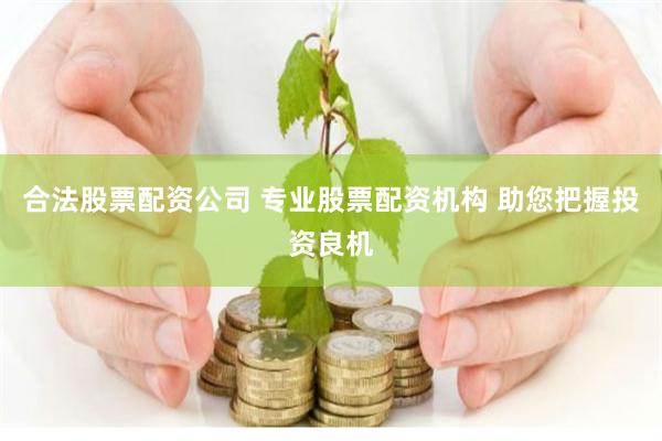 合法股票配资公司 专业股票配资机构 助您把握投资良机