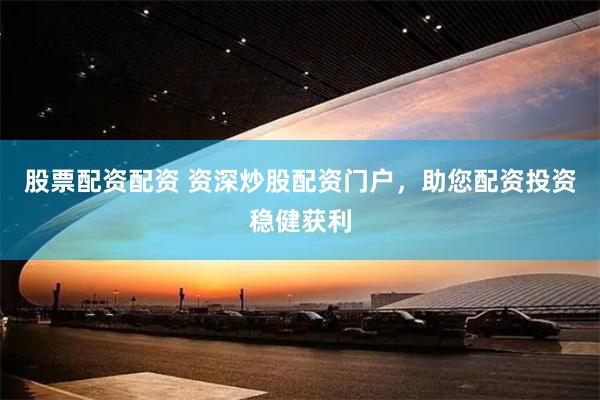 股票配资配资 资深炒股配资门户，助您配资投资稳健获利