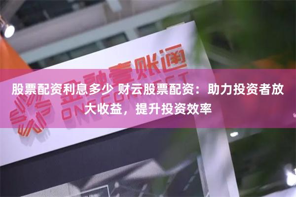 股票配资利息多少 财云股票配资：助力投资者放大收益，提升投资效率