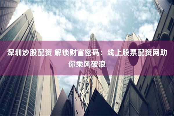 深圳炒股配资 解锁财富密码：线上股票配资网助你乘风破浪