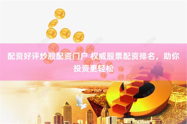 配资好评炒股配资门户 权威股票配资排名，助你投资更轻松