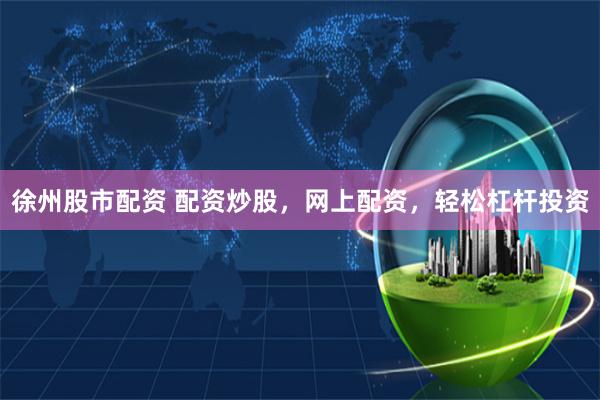 徐州股市配资 配资炒股，网上配资，轻松杠杆投资