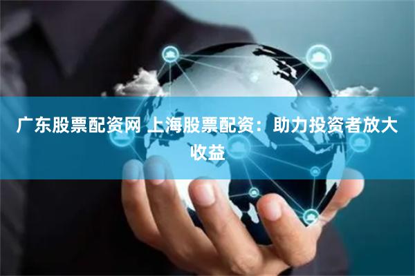 广东股票配资网 上海股票配资：助力投资者放大收益