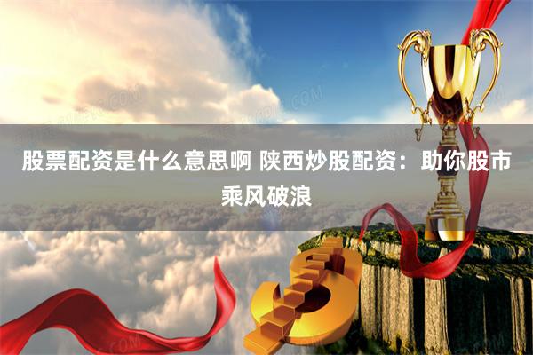 股票配资是什么意思啊 陕西炒股配资：助你股市乘风破浪