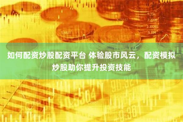 如何配资炒股配资平台 体验股市风云，配资模拟炒股助你提升投资技能
