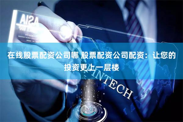 在线股票配资公司哪 股票配资公司配资：让您的投资更上一层楼