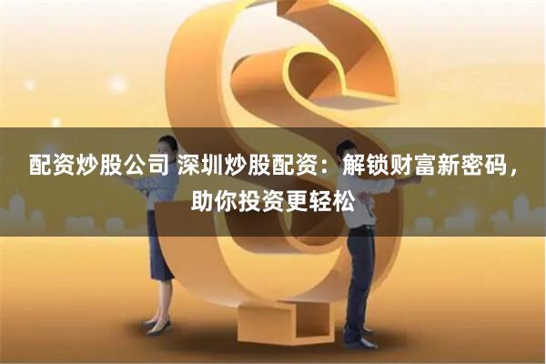 配资炒股公司 深圳炒股配资：解锁财富新密码，助你投资更轻松