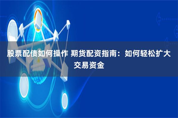 股票配债如何操作 期货配资指南：如何轻松扩大交易资金