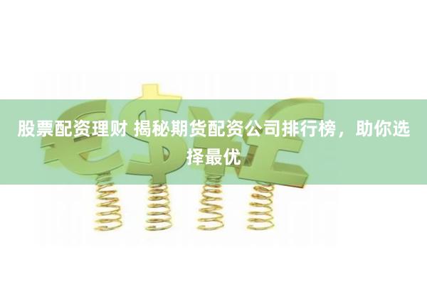 股票配资理财 揭秘期货配资公司排行榜，助你选择最优