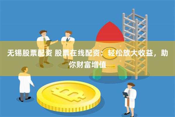 无锡股票配资 股票在线配资：轻松放大收益，助你财富增值