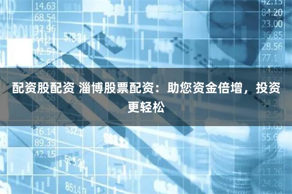 配资股配资 淄博股票配资：助您资金倍增，投资更轻松
