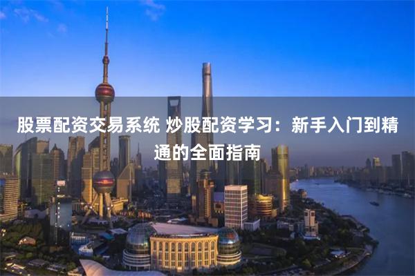 股票配资交易系统 炒股配资学习：新手入门到精通的全面指南