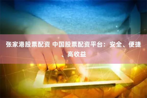 张家港股票配资 中国股票配资平台：安全、便捷、高收益