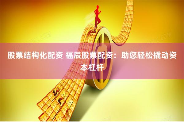 股票结构化配资 福辰股票配资：助您轻松撬动资本杠杆
