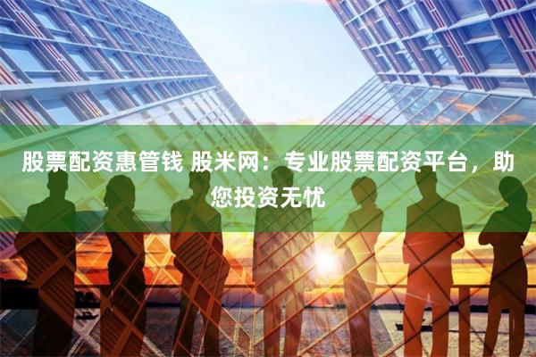股票配资惠管钱 股米网：专业股票配资平台，助您投资无忧