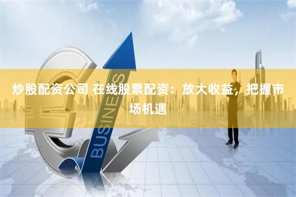 炒股配资公司 在线股票配资：放大收益，把握市场机遇