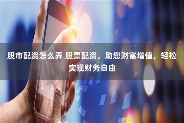 股市配资怎么弄 股票配资，助您财富增值，轻松实现财务自由