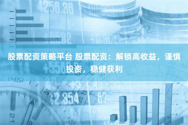 股票配资策略平台 股票配资：解锁高收益，谨慎投资，稳健获利