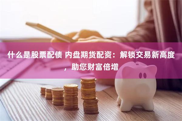 什么是股票配债 内盘期货配资：解锁交易新高度，助您财富倍增