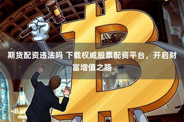 期货配资违法吗 下载权威股票配资平台，开启财富增值之路