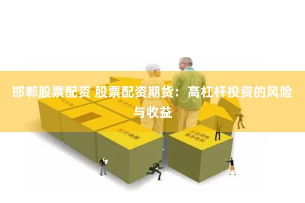 邯郸股票配资 股票配资期货：高杠杆投资的风险与收益
