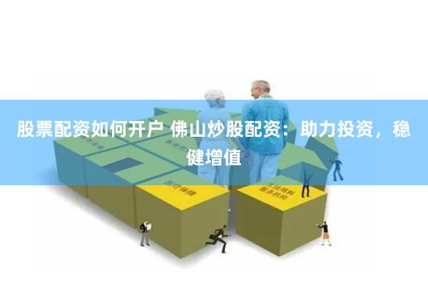 股票配资如何开户 佛山炒股配资：助力投资，稳健增值