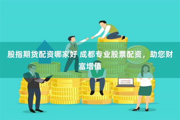 股指期货配资哪家好 成都专业股票配资，助您财富增值