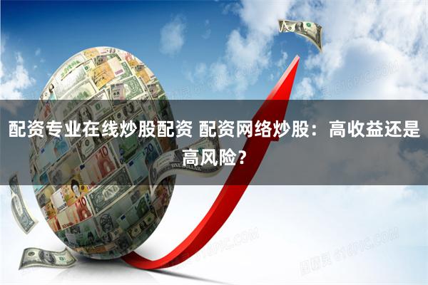 配资专业在线炒股配资 配资网络炒股：高收益还是高风险？