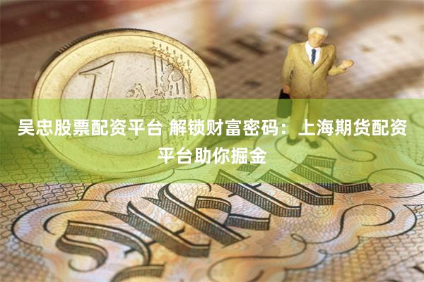 吴忠股票配资平台 解锁财富密码：上海期货配资平台助你掘金