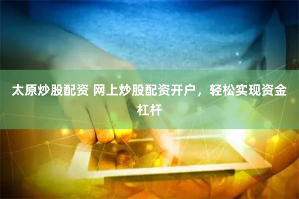 太原炒股配资 网上炒股配资开户，轻松实现资金杠杆