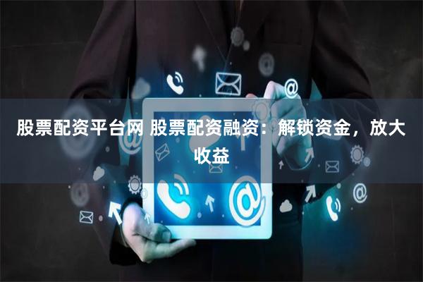 股票配资平台网 股票配资融资：解锁资金，放大收益