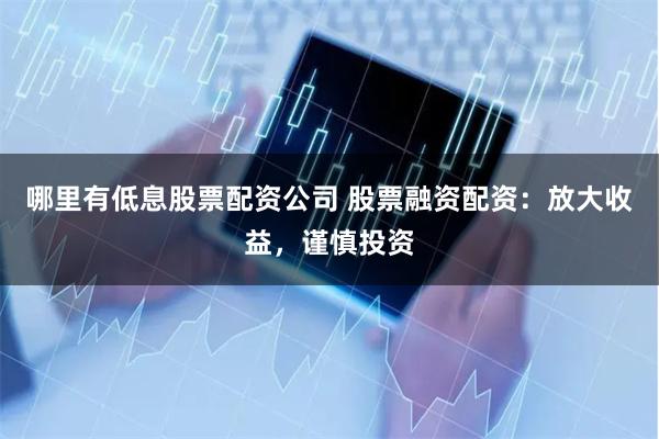 哪里有低息股票配资公司 股票融资配资：放大收益，谨慎投资