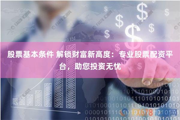 股票基本条件 解锁财富新高度：专业股票配资平台，助您投资无忧