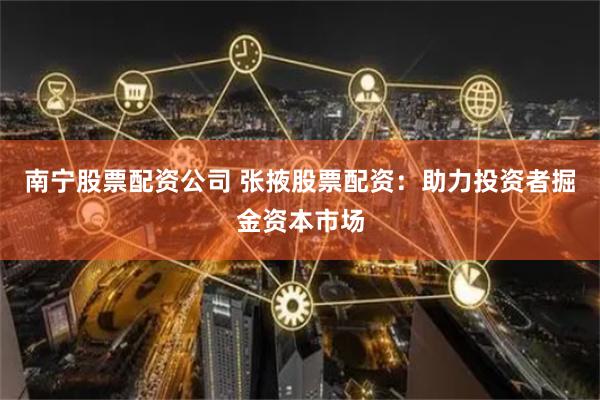 南宁股票配资公司 张掖股票配资：助力投资者掘金资本市场