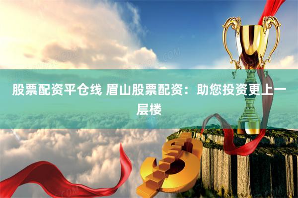 股票配资平仓线 眉山股票配资：助您投资更上一层楼