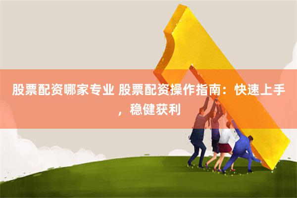 股票配资哪家专业 股票配资操作指南：快速上手，稳健获利