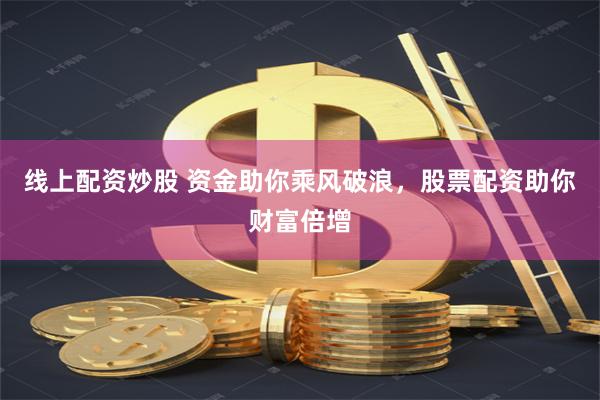 线上配资炒股 资金助你乘风破浪，股票配资助你财富倍增