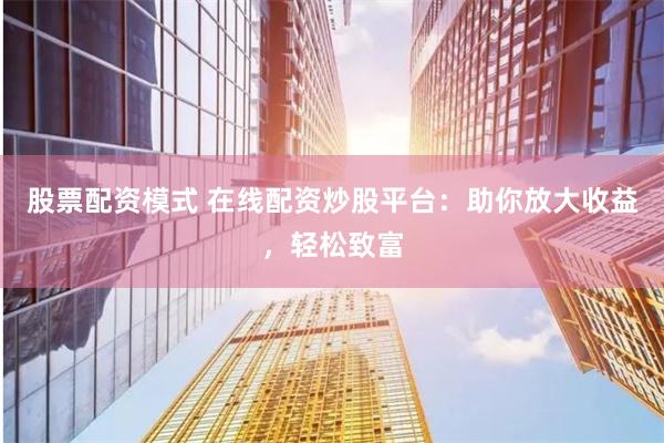股票配资模式 在线配资炒股平台：助你放大收益，轻松致富