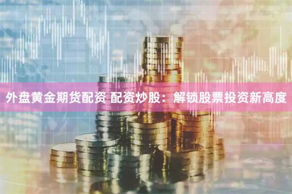 外盘黄金期货配资 配资炒股：解锁股票投资新高度