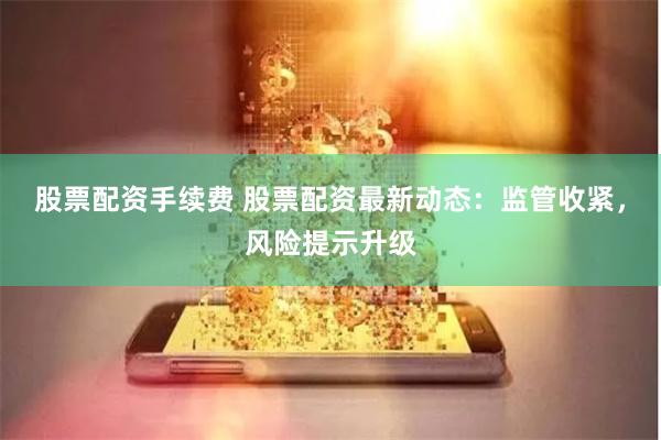 股票配资手续费 股票配资最新动态：监管收紧，风险提示升级