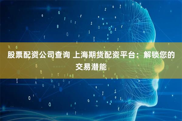 股票配资公司查询 上海期货配资平台：解锁您的交易潜能