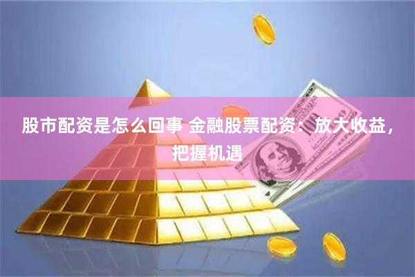 股市配资是怎么回事 金融股票配资：放大收益，把握机遇