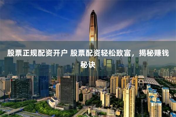 股票正规配资开户 股票配资轻松致富，揭秘赚钱秘诀